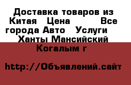 Доставка товаров из Китая › Цена ­ 100 - Все города Авто » Услуги   . Ханты-Мансийский,Когалым г.